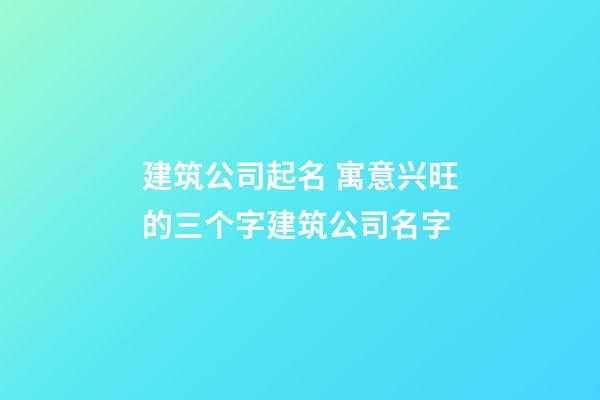 建筑公司起名 寓意兴旺的三个字建筑公司名字-第1张-公司起名-玄机派